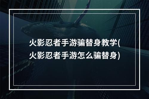 火影忍者手游骗替身教学(火影忍者手游怎么骗替身)