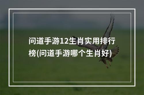 问道手游12生肖实用排行榜(问道手游哪个生肖好)