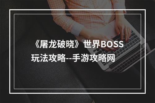 《屠龙破晓》世界BOSS玩法攻略--手游攻略网