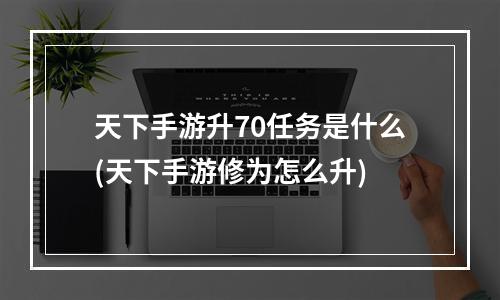 天下手游升70任务是什么(天下手游修为怎么升)