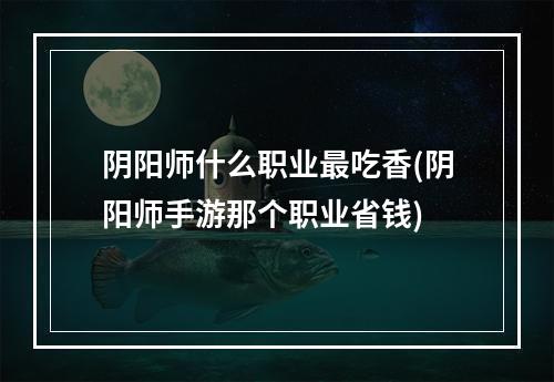 阴阳师什么职业最吃香(阴阳师手游那个职业省钱)