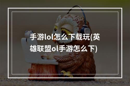 手游lol怎么下载玩(英雄联盟ol手游怎么下)