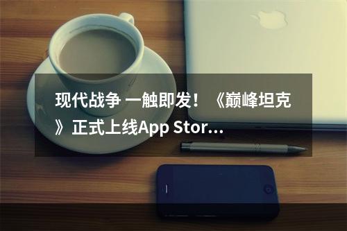 现代战争 一触即发！《巅峰坦克》正式上线App Store！--游戏攻略网