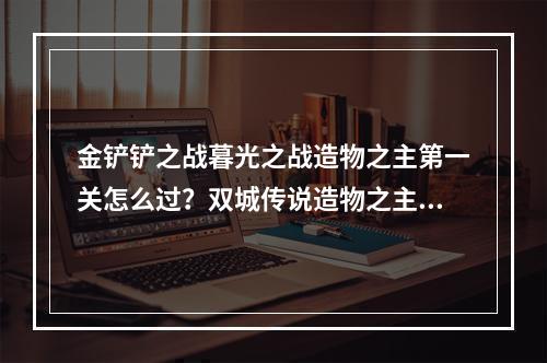 金铲铲之战暮光之战造物之主第一关怎么过？双城传说造物之主第一关攻略[多图]--手游攻略网