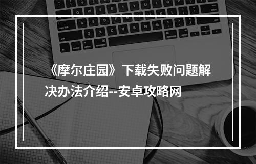 《摩尔庄园》下载失败问题解决办法介绍--安卓攻略网