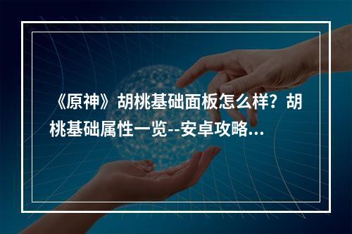 《原神》胡桃基础面板怎么样？胡桃基础属性一览--安卓攻略网