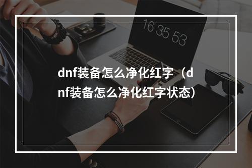 dnf装备怎么净化红字（dnf装备怎么净化红字状态）