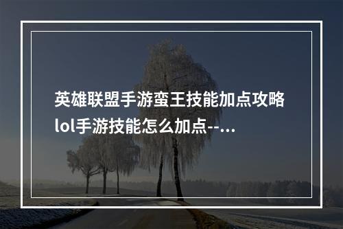 英雄联盟手游蛮王技能加点攻略 lol手游技能怎么加点--安卓攻略网