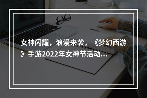 女神闪耀，浪漫来袭，《梦幻西游》手游2022年女神节活动开启！--游戏攻略网