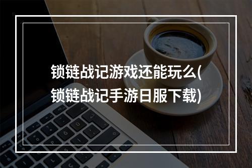 锁链战记游戏还能玩么(锁链战记手游日服下载)