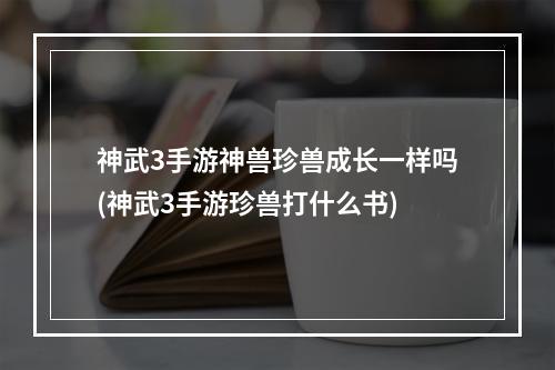 神武3手游神兽珍兽成长一样吗(神武3手游珍兽打什么书)