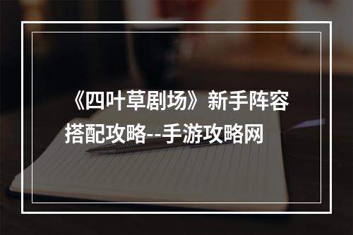 《四叶草剧场》新手阵容搭配攻略--手游攻略网