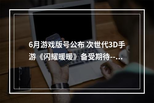 6月游戏版号公布 次世代3D手游《闪耀暖暖》备受期待--手游攻略网