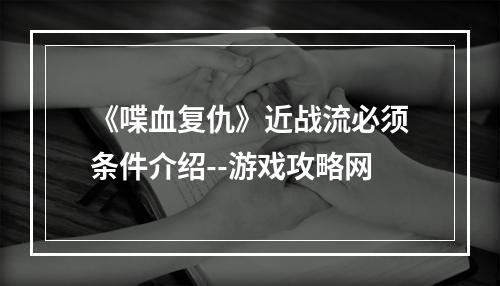 《喋血复仇》近战流必须条件介绍--游戏攻略网