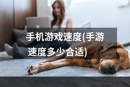 手机游戏速度(手游 速度多少合适)