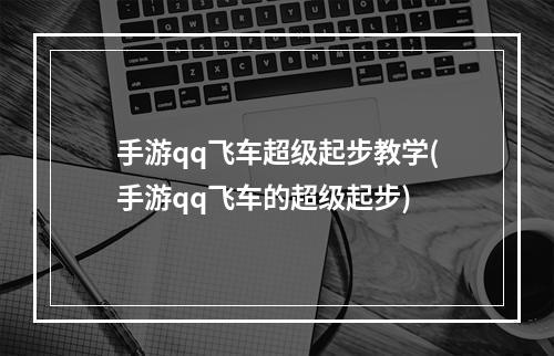 手游qq飞车超级起步教学(手游qq飞车的超级起步)