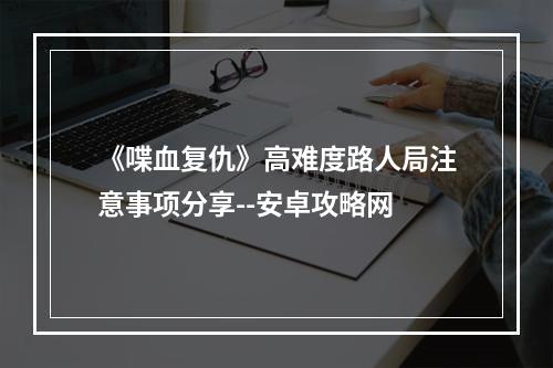 《喋血复仇》高难度路人局注意事项分享--安卓攻略网