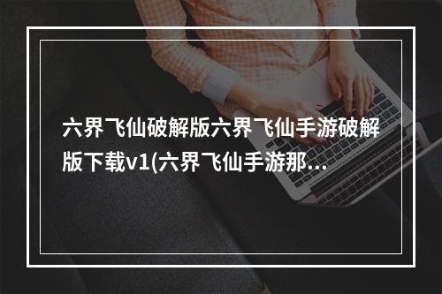 六界飞仙破解版六界飞仙手游破解版下载v1(六界飞仙手游那个职业)