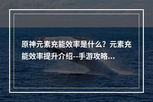 原神元素充能效率是什么？元素充能效率提升介绍--手游攻略网