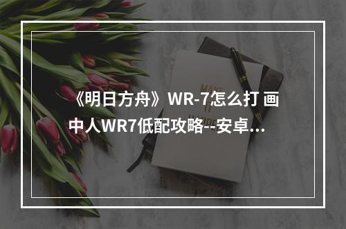 《明日方舟》WR-7怎么打 画中人WR7低配攻略--安卓攻略网