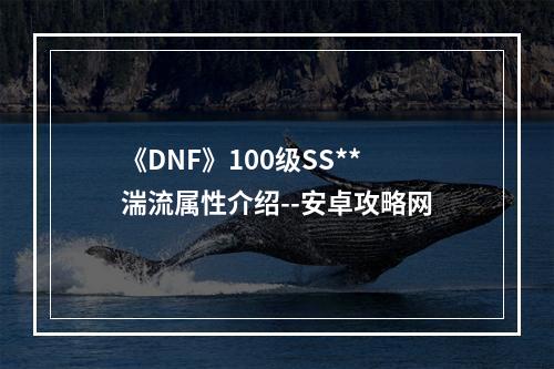 《DNF》100级SS**湍流属性介绍--安卓攻略网