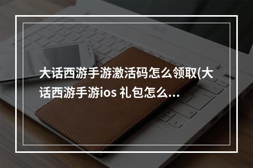 大话西游手游激活码怎么领取(大话西游手游ios 礼包怎么激活)