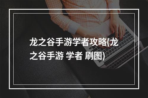 龙之谷手游学者攻略(龙之谷手游 学者 刷图)