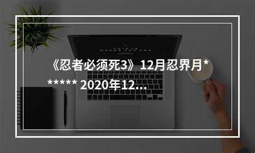 《忍者必须死3》12月忍界月****** 2020年12月月考兑换码--手游攻略网