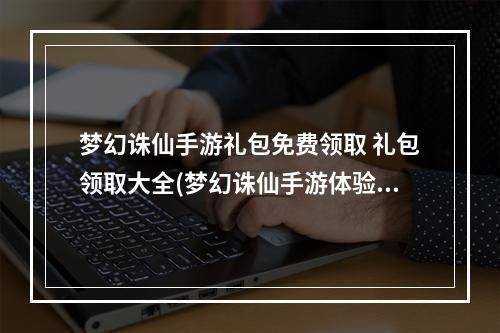 梦幻诛仙手游礼包免费领取 礼包领取大全(梦幻诛仙手游体验服礼包)