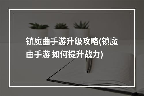 镇魔曲手游升级攻略(镇魔曲手游 如何提升战力)