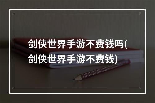 剑侠世界手游不费钱吗(剑侠世界手游不费钱)