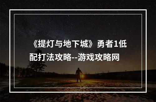 《提灯与地下城》勇者1低配打法攻略--游戏攻略网