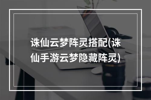 诛仙云梦阵灵搭配(诛仙手游云梦隐藏阵灵)