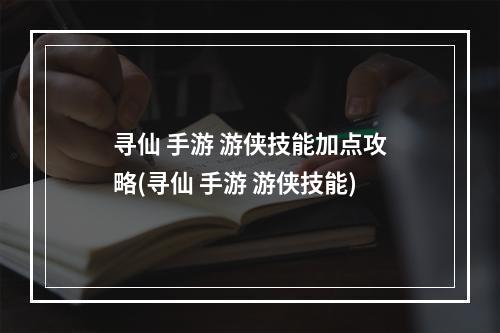 寻仙 手游 游侠技能加点攻略(寻仙 手游 游侠技能)