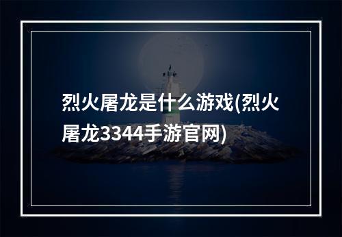 烈火屠龙是什么游戏(烈火屠龙3344手游官网)