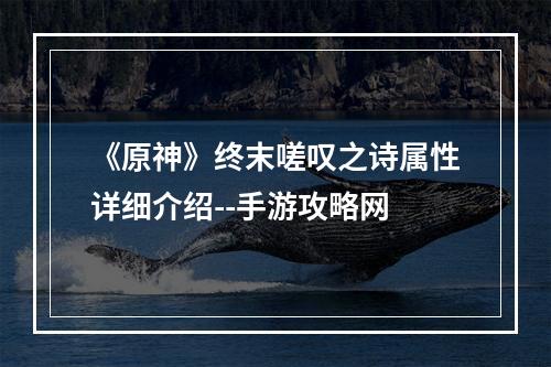 《原神》终末嗟叹之诗属性详细介绍--手游攻略网