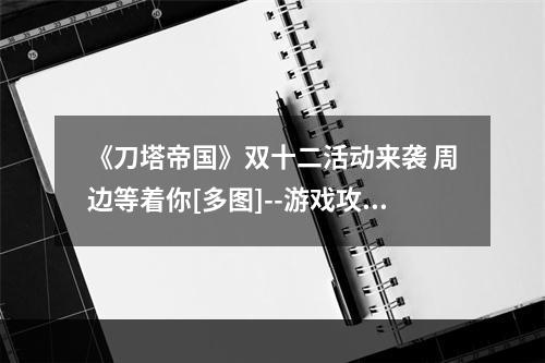 《刀塔帝国》双十二活动来袭 周边等着你[多图]--游戏攻略网