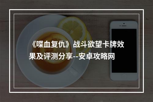 《喋血复仇》战斗欲望卡牌效果及评测分享--安卓攻略网