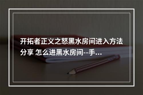 开拓者正义之怒黑水房间进入方法分享 怎么进黑水房间--手游攻略网