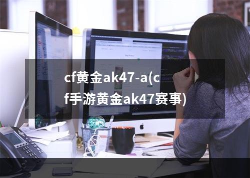 cf黄金ak47-a(cf手游黄金ak47赛事)