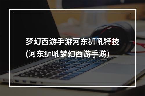 梦幻西游手游河东狮吼特技(河东狮吼梦幻西游手游)