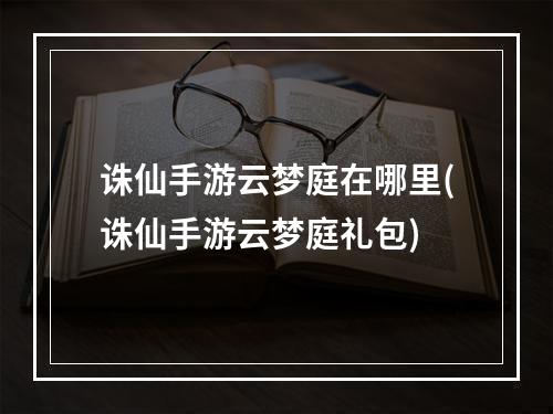 诛仙手游云梦庭在哪里(诛仙手游云梦庭礼包)