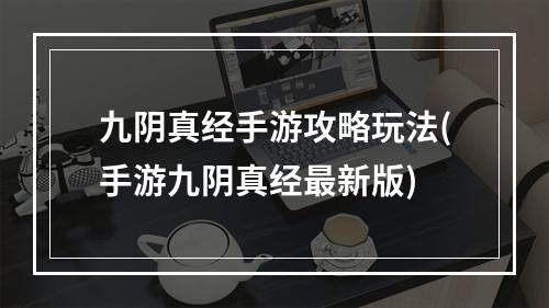 九阴真经手游攻略玩法(手游九阴真经最新版)