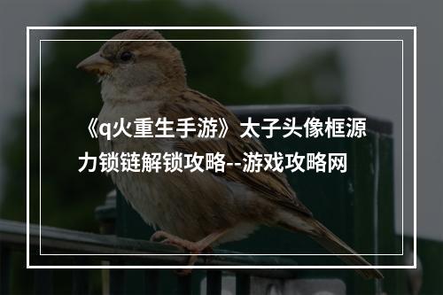 《q火重生手游》太子头像框源力锁链解锁攻略--游戏攻略网