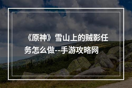 《原神》雪山上的贼影任务怎么做--手游攻略网