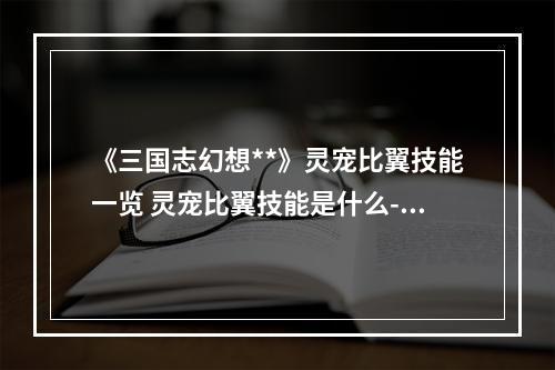 《三国志幻想**》灵宠比翼技能一览 灵宠比翼技能是什么--游戏攻略网