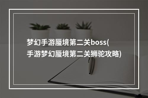 梦幻手游蜃境第二关boss(手游梦幻蜃境第二关狮驼攻略)