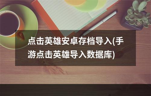 点击英雄安卓存档导入(手游点击英雄导入数据库)