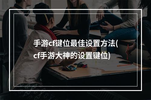 手游cf键位最佳设置方法(cf手游大神的设置键位)