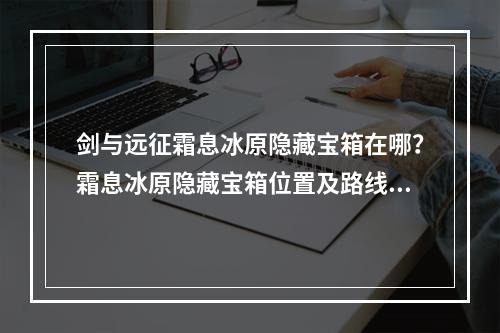 剑与远征霜息冰原隐藏宝箱在哪？霜息冰原隐藏宝箱位置及路线分析[多图]--手游攻略网